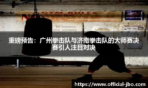重磅预告：广州拳击队与济南拳击队的大师赛决赛引人注目对决